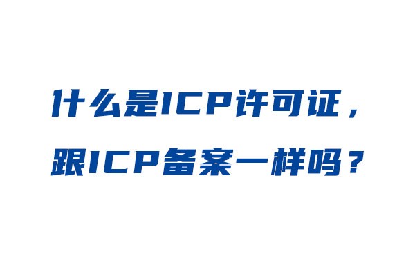 ICP增值电信经营许可证是什么，跟ICP备案一样吗？